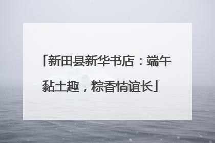 新田县新华书店：端午黏土趣，粽香情谊长