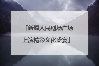 新疆人民剧场广场上演精彩文化盛宴