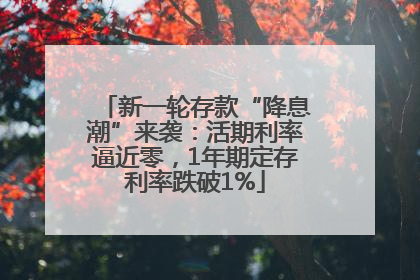 新一轮存款“降息潮”来袭：活期利率逼近零，1年期定存利率跌破1%