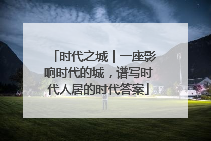 时代之城｜一座影响时代的城，谱写时代人居的时代答案