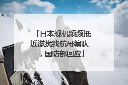 日本舰机频频抵近滋扰我航母编队，国防部回应