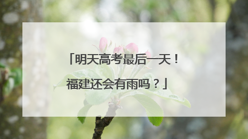 明天高考最后一天！福建还会有雨吗？