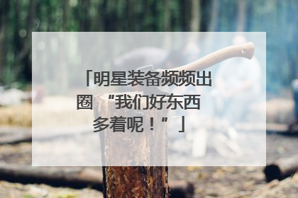 明星装备频频出圈 “我们好东西多着呢！”