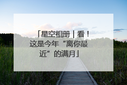 星空相册｜看！这是今年“离你最近”的满月