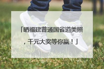 晒福建普通国省道美照，千元大奖等你赢！