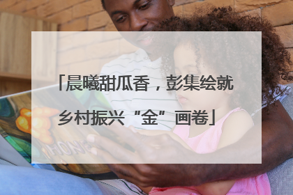晨曦甜瓜香，彭集绘就乡村振兴“金”画卷