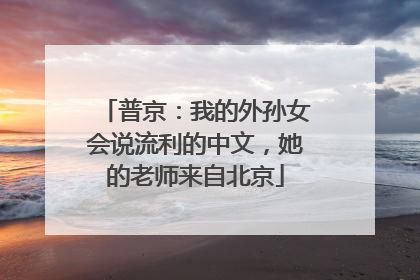 普京：我的外孙女会说流利的中文，她的老师来自北京