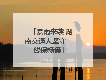 暴雨来袭 湖南交通人坚守一线保畅通