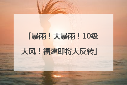 暴雨！大暴雨！10级大风！福建即将大反转