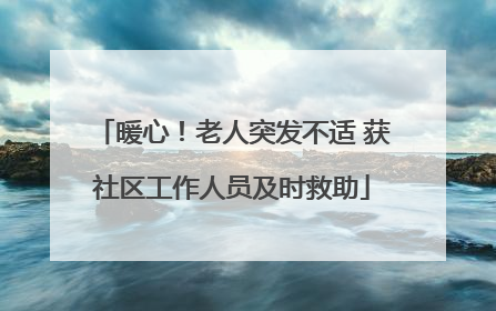 暖心！老人突发不适 获社区工作人员及时救助