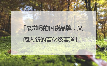 最常喝的国货品牌，又闯入新的百亿级赛道