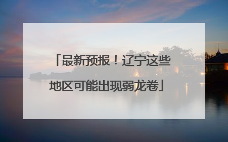最新预报！辽宁这些地区可能出现弱龙卷