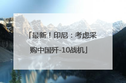 最新！印尼：考虑采购中国歼-10战机