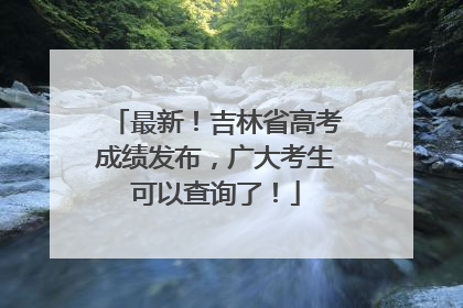 最新！吉林省高考成绩发布，广大考生可以查询了！