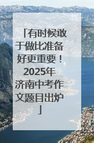 有时候敢于做比准备好更重要！2025年济南中考作文题目出炉