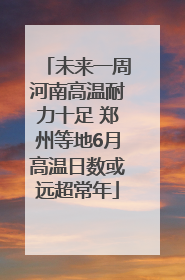 未来一周河南高温耐力十足 郑州等地6月高温日数或远超常年