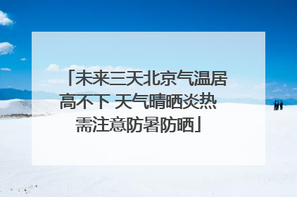 未来三天北京气温居高不下 天气晴晒炎热需注意防暑防晒