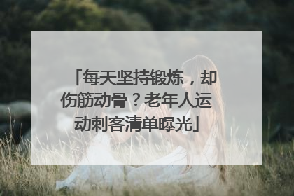 每天坚持锻炼，却伤筋动骨？老年人运动刺客清单曝光