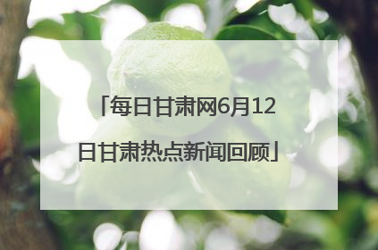 每日甘肃网6月12日甘肃热点新闻回顾