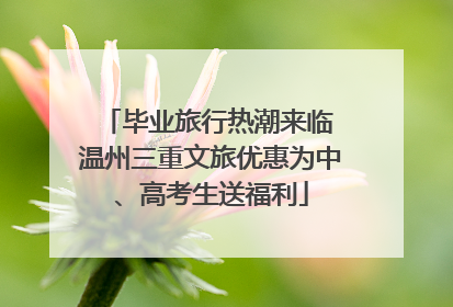 毕业旅行热潮来临 温州三重文旅优惠为中、高考生送福利