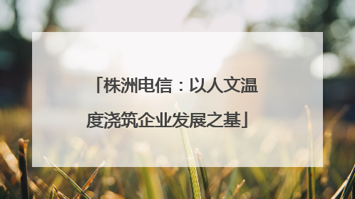 株洲电信：以人文温度浇筑企业发展之基
