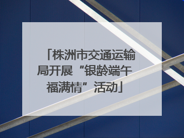 株洲市交通运输局开展“银龄端午福满情”活动