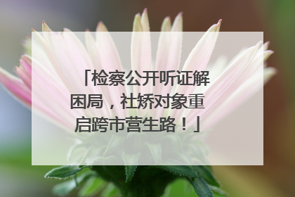 检察公开听证解困局，社矫对象重启跨市营生路！