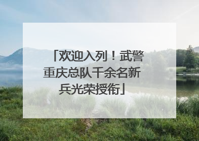 欢迎入列！武警重庆总队千余名新兵光荣授衔