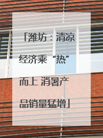 潍坊：清凉经济乘“热”而上 消暑产品销量猛增