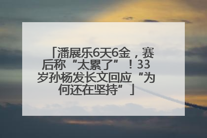 潘展乐6天6金，赛后称“太累了”！33岁孙杨发长文回应“为何还在坚持”