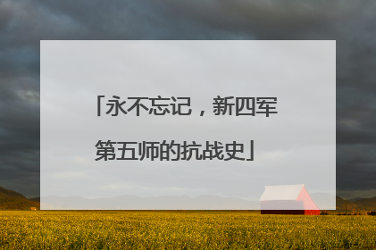 永不忘记，新四军第五师的抗战史