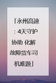 永州高速：4天守护协助 化解故障货车司机难题