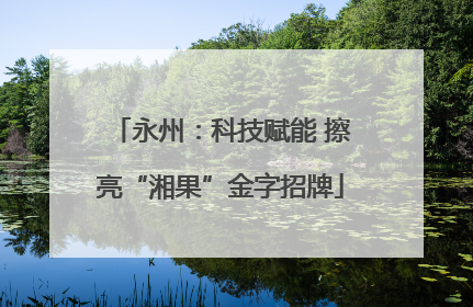 永州：科技赋能 擦亮“湘果”金字招牌
