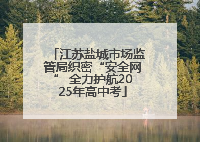 江苏盐城市场监管局织密“安全网” 全力护航2025年高中考