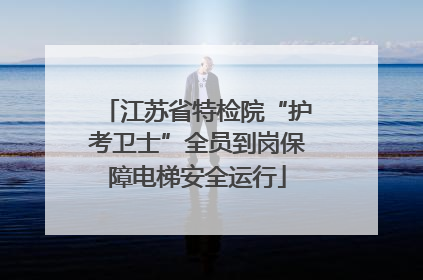 江苏省特检院“护考卫士”全员到岗保障电梯安全运行