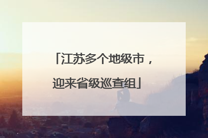 江苏多个地级市，迎来省级巡查组