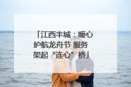 江西丰城：暖心护航龙舟节 服务架起“连心”桥