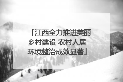 江西全力推进美丽乡村建设 农村人居环境整治成效显著