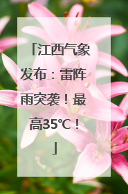 江西气象发布：雷阵雨突袭！最高35℃！