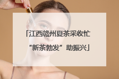 江西赣州夏茶采收忙 “新茶勃发”助振兴