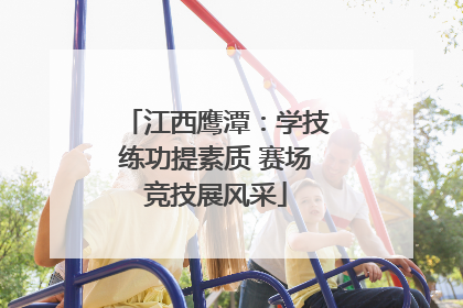 江西鹰潭：学技练功提素质 赛场竞技展风采