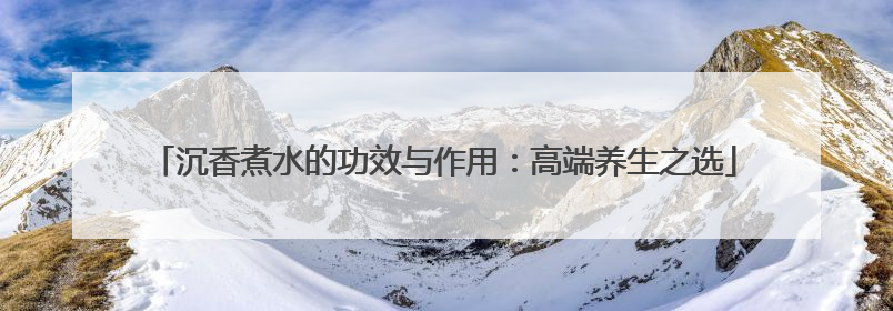 沉香煮水的功效与作用：高端养生之选