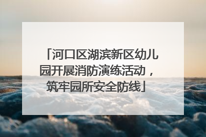 河口区湖滨新区幼儿园开展消防演练活动，筑牢园所安全防线