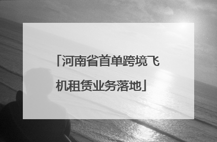 河南省首单跨境飞机租赁业务落地