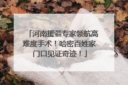 河南援疆专家领航高难度手术！哈密百姓家门口见证奇迹！