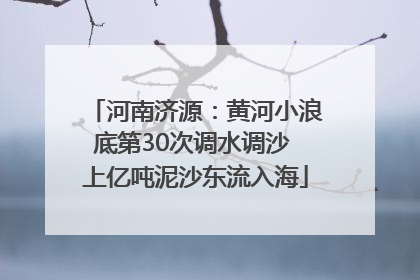河南济源：黄河小浪底第30次调水调沙 上亿吨泥沙东流入海