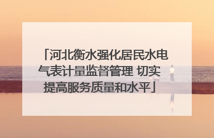 河北衡水强化居民水电气表计量监督管理 切实提高服务质量和水平