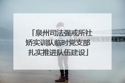 泉州司法强戒所社矫实训队临时党支部扎实推进队伍建设