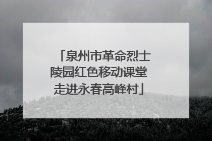泉州市革命烈士陵园红色移动课堂走进永春高峰村
