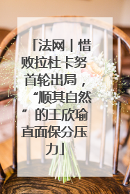 法网︱惜败拉杜卡努首轮出局，“顺其自然”的王欣瑜直面保分压力